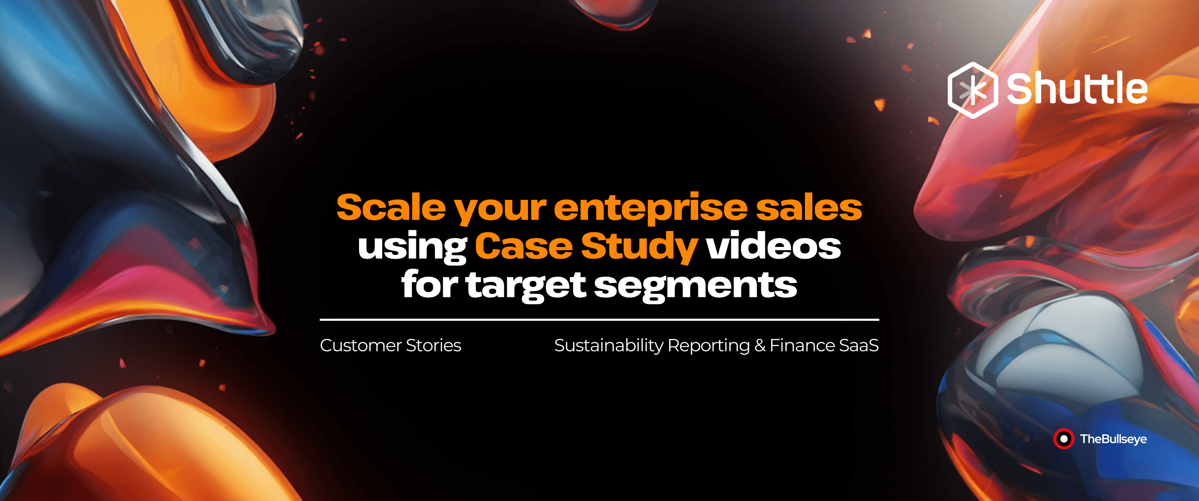 Dark background with abstract glossy shapes in orange, red, and blue, featuring the headline “Scale your enterprise sales using Case Study videos for target segments.” Subtext reads “Customer Stories” and “Sustainability Reporting & Finance SaaS,” with Shuttle logo at top right and TheBullseye branding at bottom right.