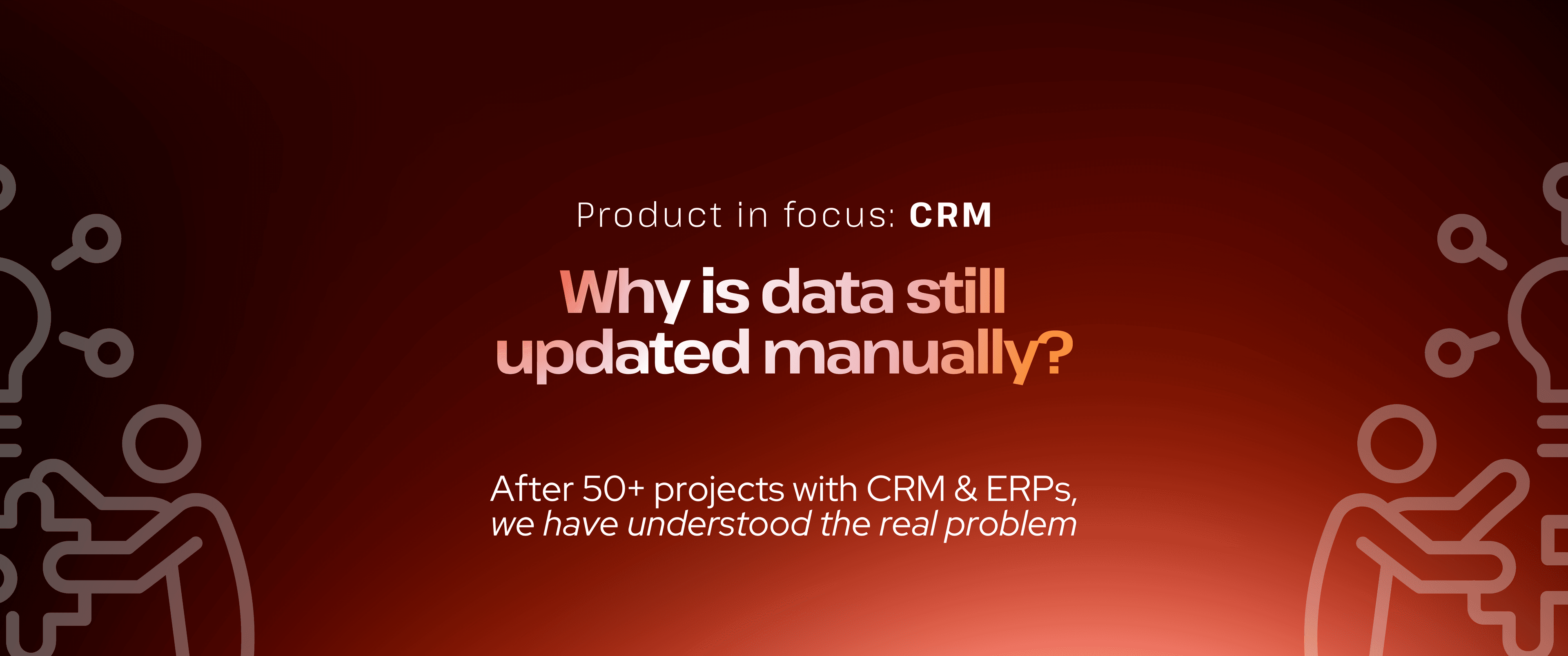 Banner with a red gradient background titled “Product in focus: CRM” and headline “Why is data still updated manually?” Subtext reads “After 50+ projects with CRM & ERPs, we have understood the real problem,” with minimal line illustrations of people and data icons on the sides.