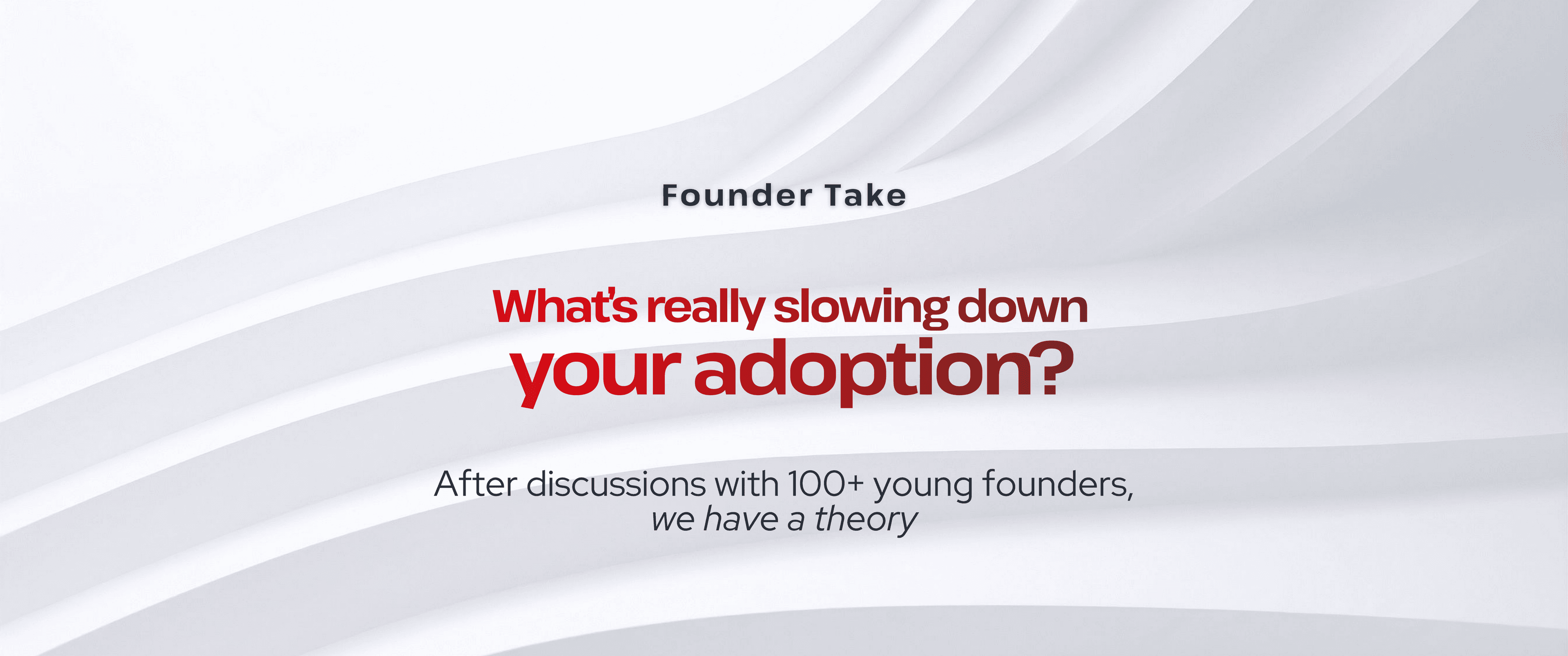 Light grey abstract wave background with the heading “Founder Take” and bold red text “What’s really slowing down your adoption?” Subtext reads “After discussions with 100+ young founders, we have a theory.”