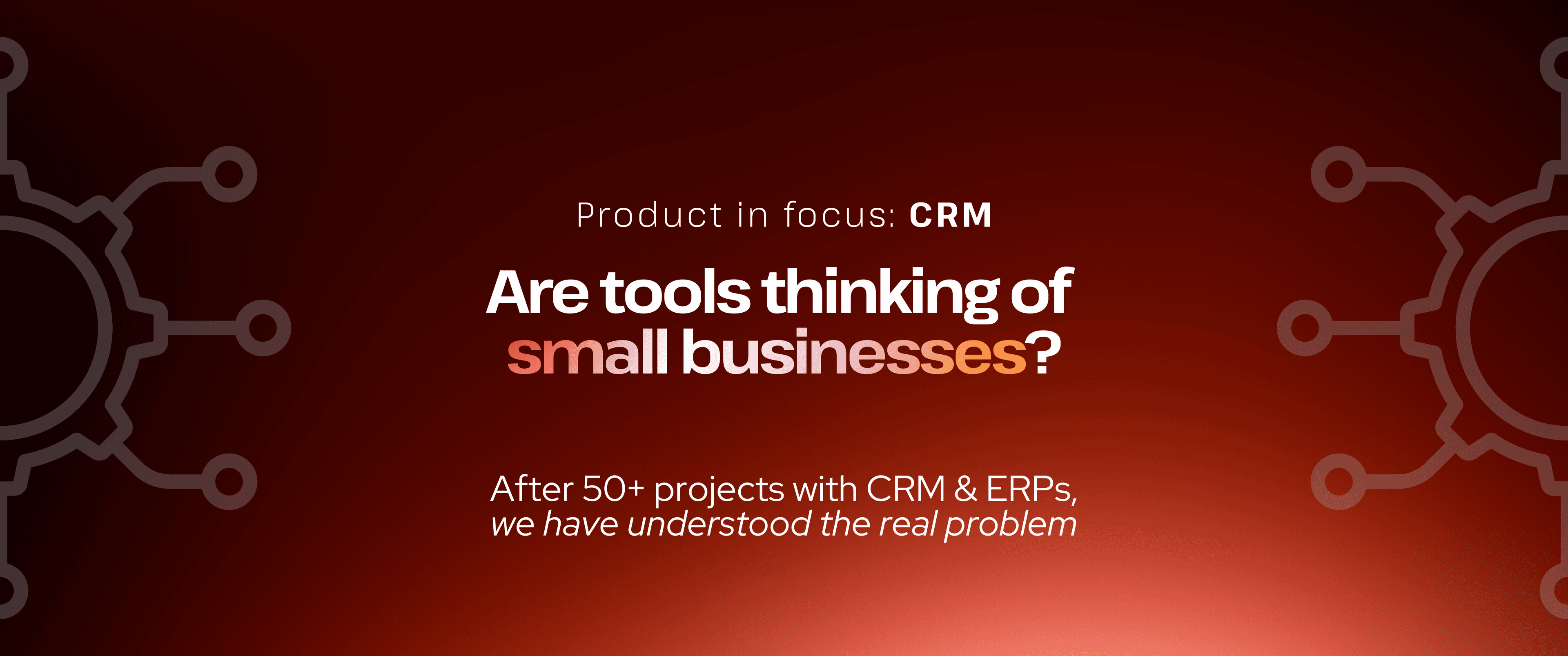 Red gradient graphic with subtle gear illustrations and the heading “Product in focus: CRM.” Main text reads, “Are tools thinking of small businesses?” followed by “After 50+ projects with CRM & ERPs, we have understood the real problem.”