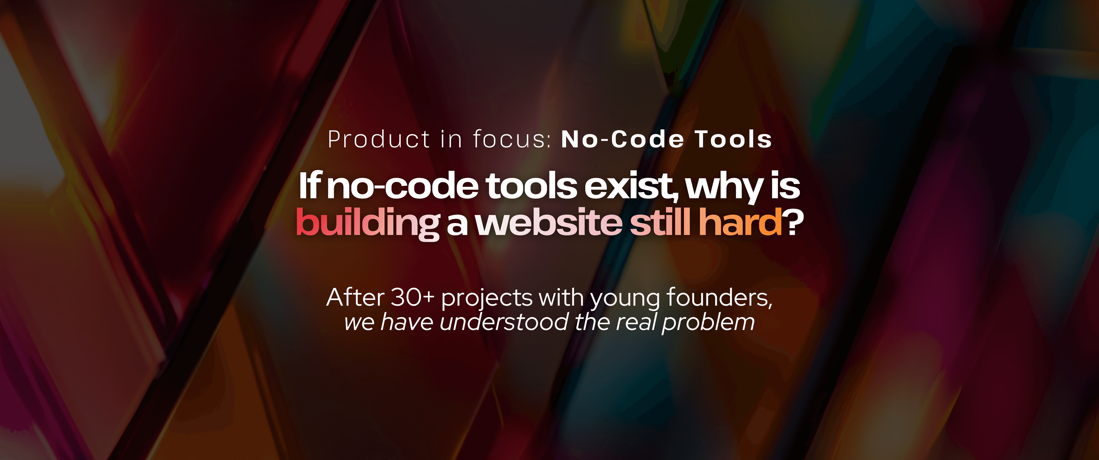 Abstract multicolored geometric background with the heading “Product in focus: No-Code Tools.” Main text reads, “If no-code tools exist why is building a website still hard?” followed by “After 30+ projects with young founders, we have understood the real problem.”
