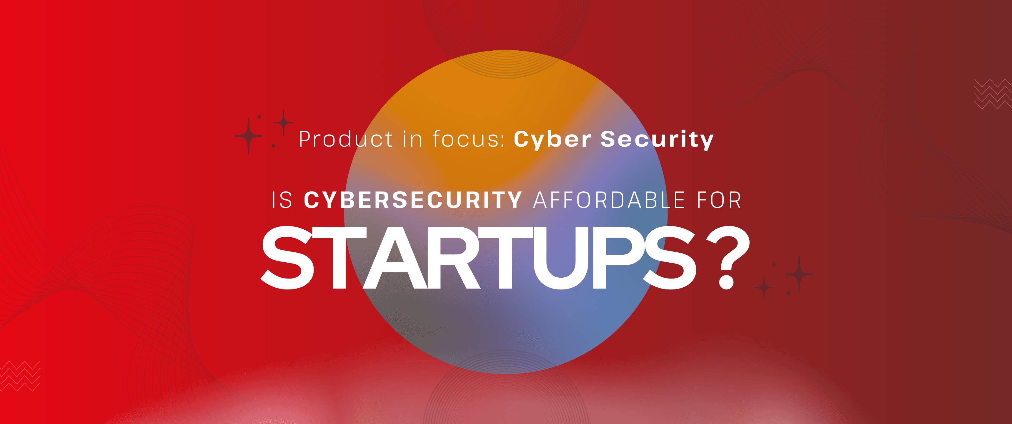 Red gradient banner with abstract wave patterns and a multicolored circular shape in the center. Text reads “Product in focus: Cyber Security” and “Is cybersecurity affordable for startups?” with “STARTUPS?” displayed prominently in large bold text. Decorative star and line elements appear around the design.
