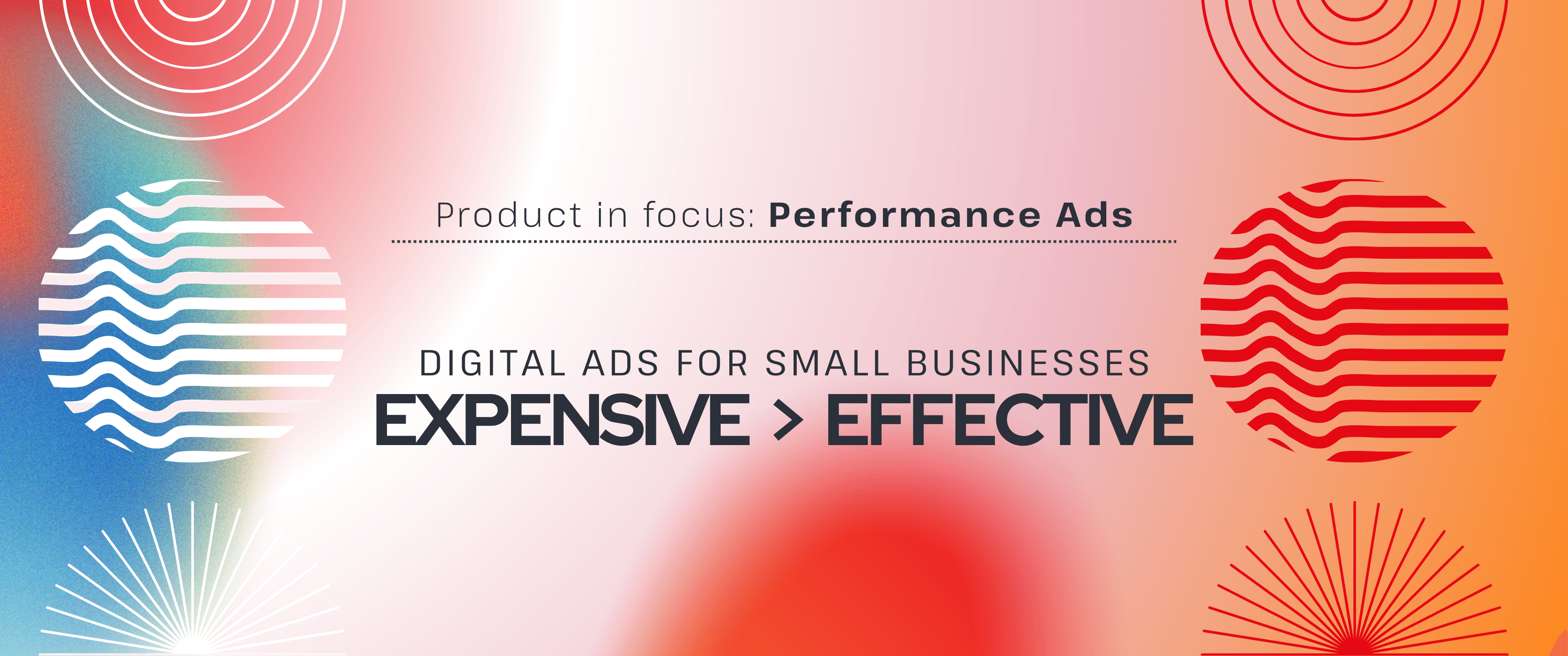 Soft pink-to-orange gradient banner with abstract circular and wave-pattern graphics. Text reads “Product in focus: Performance Ads” and “Digital ads for small businesses — Expensive > Effective,” with “Expensive > Effective” displayed prominently in bold text.