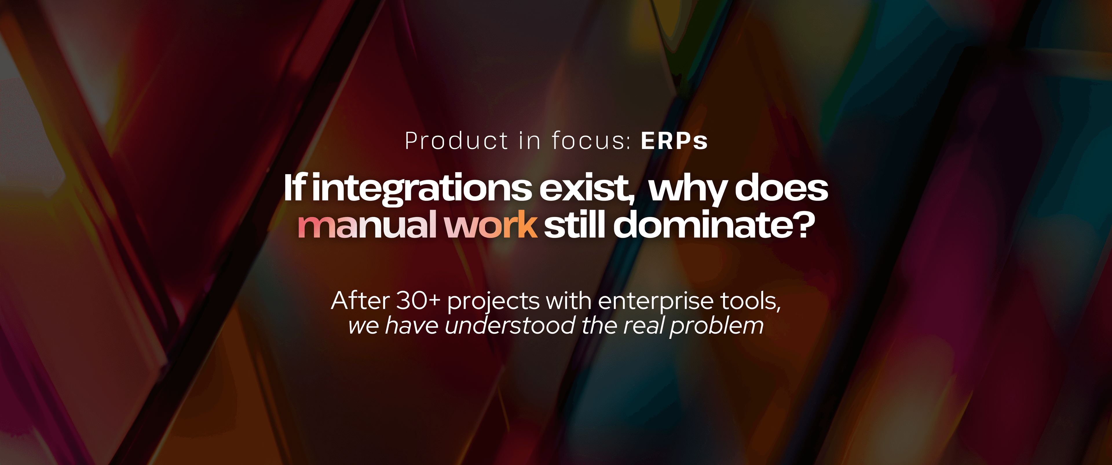 Abstract red-orange gradient background with geometric shapes. Text reads: “Product in focus: ERPs. If integrations exist, why does manual work still dominate? After 30+ projects with enterprise tools, we have understood the real problem.