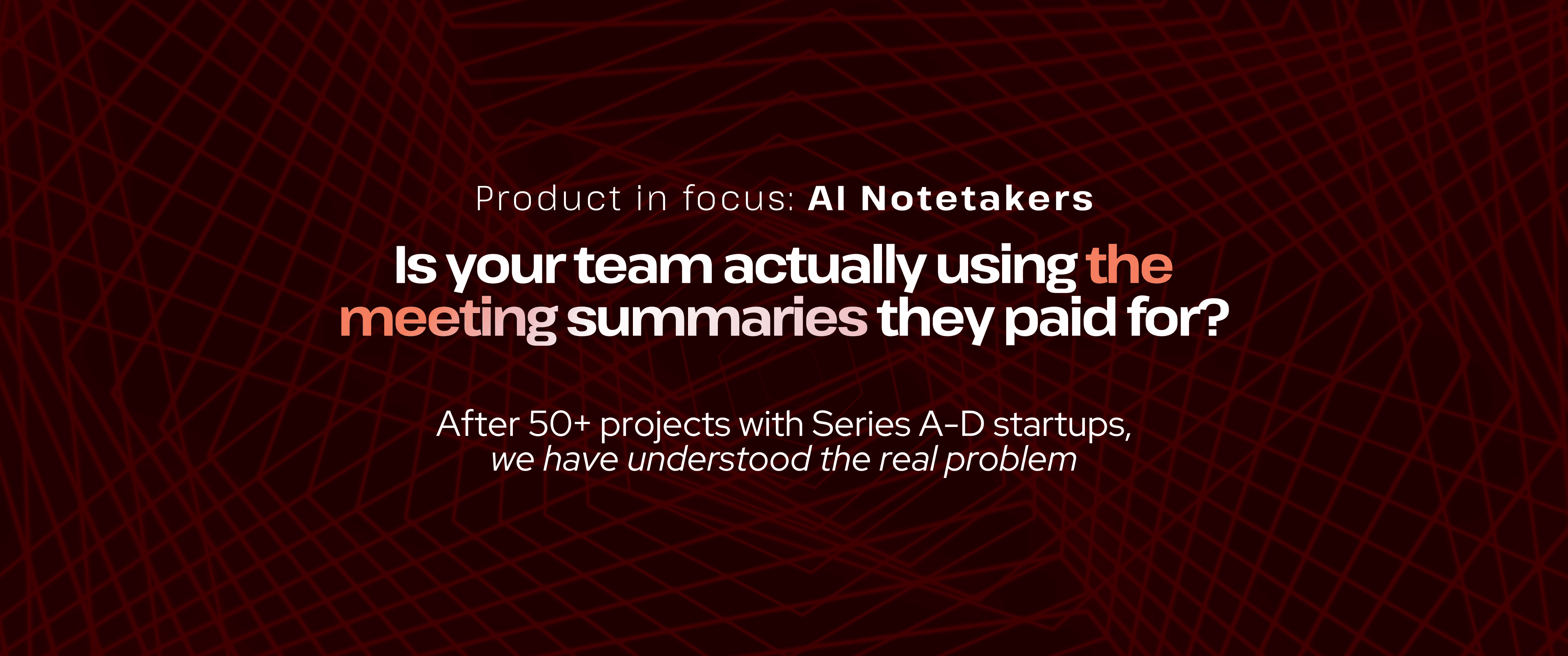 Dark red grid-pattern background with wave effect. Text reads: “Product in focus: AI Notetakers. Is your team actually using the meeting summaries they paid for? After 50+ projects with Series A–D startups, we have understood the real problem.”